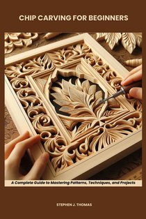 Chip Carving for Beginners: A Complete Guide to Mastering Patterns, Techniques, and Projects