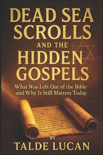 Dead Sea Scrolls and the Hidden Gospels: What Was Left Out of the Bible and Why It Still Matters Today