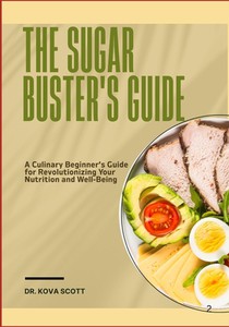 The Sugar Buster's Guide: A Culinary Beginner's Guide for Revolutionizing Your Nutrition and Well-Being