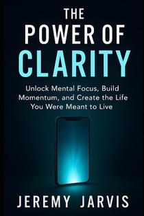 The Power of Clarity: Unlock Mental Focus, Build Momentum, and Create the Life You Were Meant to Live