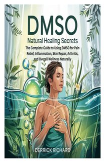 Dmso Natural Healing Secrets: The Complete Guide to Using DMSO for Pain Relief, Inflammation, Skin Repair, Arthritis, and Overall Wellness Naturally