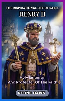 The Inspirational Life of Saint Henry II: Holy Emperor And Protector Of The Faith