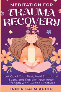 Meditation For Trauma Recovery: Let Go of Your Past, Heal Emotional Scars, and Reclaim Your Inner Strength with Guided Practices