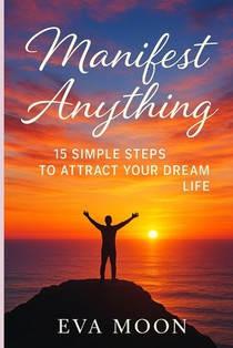Manifest Anything: 15 Simple Steps to Attract Your Dream Life: Unlock the Secrets of the Universe and Turn Your Dreams Into Reality in Just 15 Powerfu