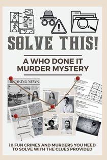 Solve This! A Who Done It Murder Mystery: 10 Fun Crimes and Murders You Need to Solve with the Clues Provided