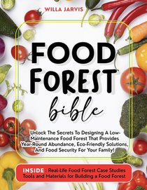 Food Forest Bible: Unlock The Secrets To Designing A Low-Maintenance Food Forest That Provides Year-Round Abundance, Eco- Friendly Solutions, and Food