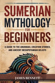 Sumerian Mythology for Beginners: A Guide to the Anunnaki, Creation Stories, and Ancient Mesopotamian Beliefs