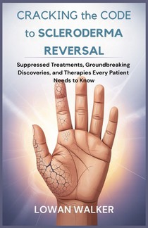 Cracking the Code to Scleroderma Reversal: Suppressed Treatments, Groundbreaking Discoveries, and Therapies Every Patient Needs to Know
