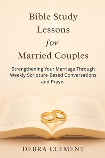 Bible Study Lessons for Married Couples: Strengthening Your Marriage Through Weekly Scripture-Based Conversations and Prayer