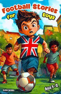 Football Stories for Boys Aged 9-12: Inspiring Adventures for Kids about Friendship, Courage, Teamwork and the Girls Who Changed the Game Forever