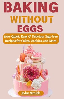 Baking Without Eggs: 100+ Quick, Easy & Delicious Egg-Free Recipes for Cakes, Cookies, and More