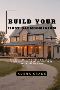 Build Your First Barndominium: The Complete DIY Guide to Planning, Designing, and Constructing Your Dream Hybrid Home