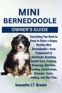 Mini Bernedoodle Owner's Guide: Everything You Need to Know to Raise a Happy, Healthy Mini Bernedoodle-from Puppyhood to Adulthood, Breeding, Health C