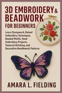 3D Embroidery & Beadwork for Beginners: Learn Stumpwork, Raised Embroidery Techniques, Beaded Motifs, Hand Embroidery Projects, Textured Stitching, an