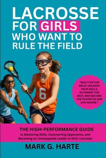 Lacrosse for Girls Who Want to Rule the Field: The High-Performance Guide to Mastering Skills, Outsmarting Opponents, and Becoming an Unstoppable Lead