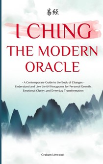 I Ching - The Modern Oracle: A Contemporary Guide to the Book of Changes Understand and Live the 64 Hexagrams for Personal Growth, Emotional Clarity,