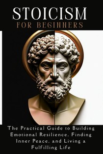 STOICISM for beginners: The Practical Guide to Building Emotional Resilience, Finding Inner Peace, and Living a Fulfilling Life
