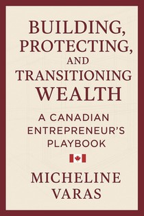 Building, Protecting and Transitioning Wealth: A Canadian Entrepreneur's Playbook