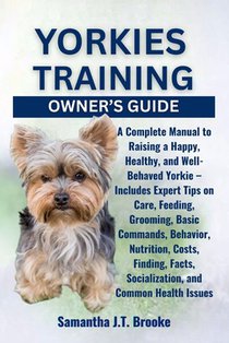 Yorkies Training Owner's Guide: A Complete Manual to Raising a Happy, Healthy, and Well-Behaved Yorkie - Includes Expert Tips on Care, Feeding, Groomi