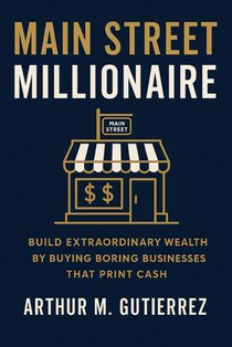 Main Street Millionaire: Build Extraordinary Wealth by Buying Boring Businesses That Print Cash