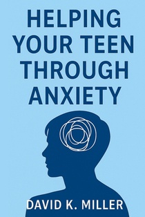 Helping Your Teen Through Anxiety: A Practical Guide for Parents