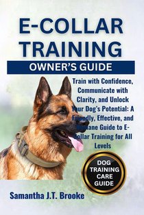 E-Collar Training Owner's Guide: Train with Confidence, Communicate with Clarity, and Unlock Your Dog's Potential: A Friendly, Effective, and Humane G