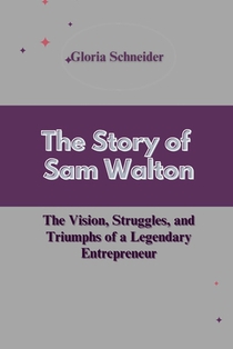 The Story of Sam Walton: The Vision, Struggles, and Triumphs of a Legendary Entrepreneur