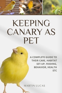 Keeping Canary as Pet: A Complete Guide to Their Care, Habitat Set-Up, Feeding, Behavior, Health Etc
