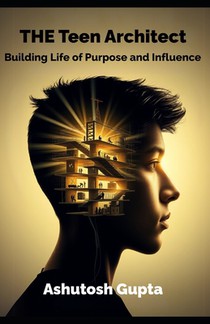 The Teen Architect: Building a Life of Purpose and Influence