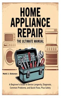 Home Appliance Repair the Ultimate Manual: A Beginner's Guide to Device Longevity, Diagnosis, Common Problems, and Quick Fixes, Plus Safety