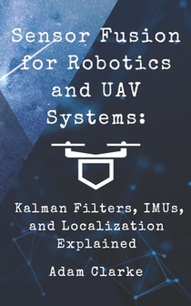 Sensor Fusion for Robotics and UAV Systems: Kalman Filters, IMUs, and Localization Explained: A Hands-On Guide to Building Reliable Navigation Systems