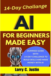 AI For Beginners Made Easy: Dummies Guide with a 14-Day Challenge to Build Skills and Make Money with AI