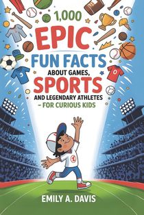 1,000 Epic Fun Facts About Games, Sports, and Legendary Athletes: For Curious Kids Who Love to Move, Play, and Win!