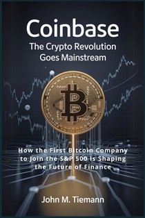 Coinbase: The Crypto Revolution Goes Mainstream: How the First Bitcoin Company to Join the S&P 500 Is Shaping the Future of Finance
