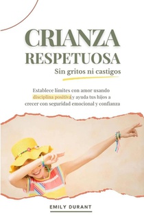 Crianza respetuosa sin gritos ni castigos: Establece límites con amor usando disciplina positiva y ayuda a tus hijos a crecer con seguridad emocional