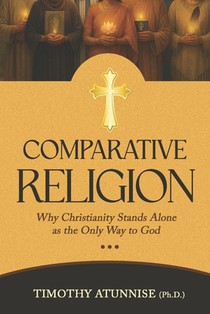 Comparative Religion: Why Christianity Stands Alone as the Only Way to God