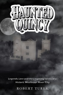 Haunted Quincy: Tales of the Legends, Lore and the Lingering Spirits of a Historic Mississippi River City