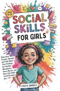 Social Skills for Girls 8-12 Year Olds: Make Real Friends, Identify and Talk About Your Feelings, Set Healthy Boundaries, Focus Better, and More Life
