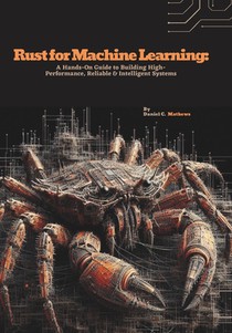 Rust for Machine Learning: A Hands-On Guide to Building High-Performance, Reliable & Intelligent Systems
