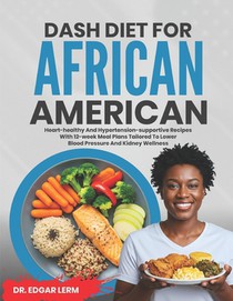 Dash Diet for African Americans: Heart-Healthy and Hypertension-Supportive Recipes with 12-Week Meal Plans Tailored to Lower Blood Pressure and Kidney