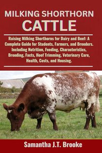 Milking Shorthorn Cattle: Raising Milking Shorthorns for Dairy and Beef: A Complete Guide for Students, Farmers, and Breeders. Including Nutrition, Fe
