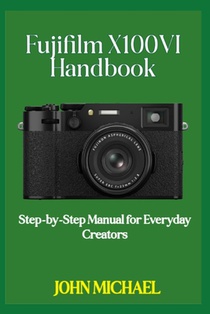 Fujifilm X100VI Handbook: Step-by-Step Manual for Everyday Creators