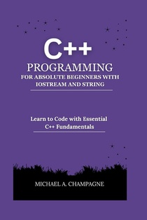 C++ Programming for Absolute Beginners with Iostream and String: Learn to Code with Essential C++ Fundamentals