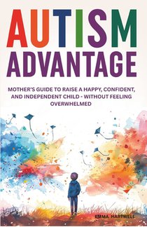 Autism Advantage: A Mother's Guide to Raise a Happy, Confident and Independent Child - Without Feeling Overwhelmed