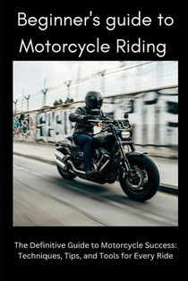 Beginner's Guide to Motorbike Riding: The Definitive Guide to Motorcycle Success: Techniques, Tips, and Tools for Every Ride