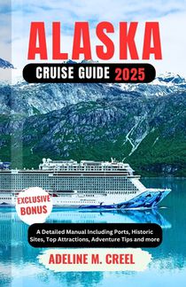 Alaska Cruise Guide 2025: A Detailed Manual Including Ports, Historic Sites, Top Attractions, Adventure Tips and more