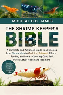 The Shrimp Keeper's Bible: A Complete and Advanced Guide to all Species from Neocaridina to Caridina, Sulawesi, Filter-Feeding and More - Covering Car