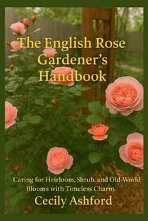 The English Rose Gardener's Handbook: Caring for Heirloom, Shrub, and Old-Wolrd Blloms with Timeless Charm