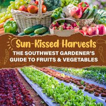 Sun-Kissed Harvests: The Southwest Gardener's Guide to Fruits & Vegetables