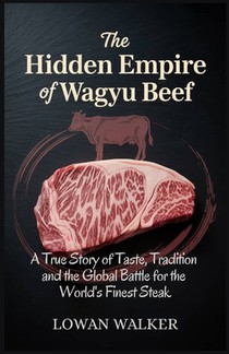 The Hidden Empire of Wagyu Beef: A True Story of Taste Tradition and the Global Battle for the World's Finest Steak